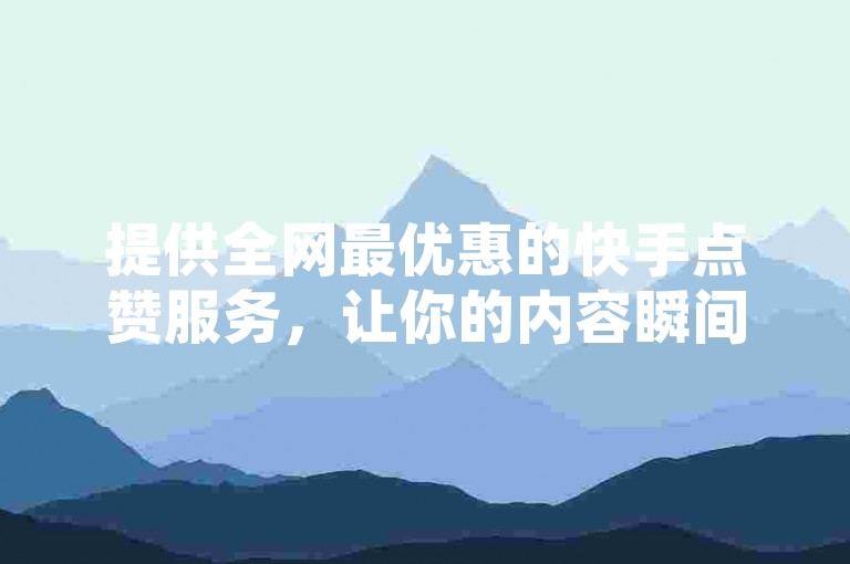 提供全网最优惠的快手点赞服务，让你的内容瞬间火爆！