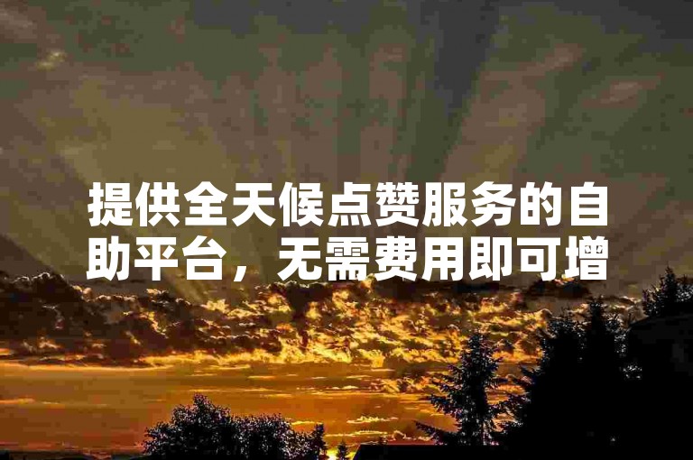 提供全天候点赞服务的自助平台，无需费用即可增加视频双击量。