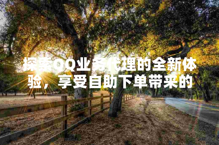 探索QQ业务代理的全新体验，享受自助下单带来的便捷与经济实惠 - 发现刷粉网的免费通道，开启网络增长之旅！