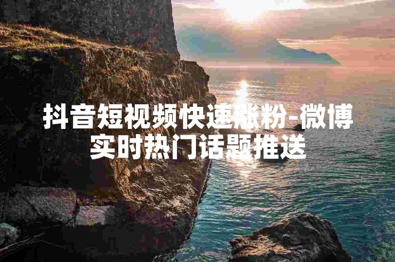 抖音短视频快速涨粉-微博实时热门话题推送