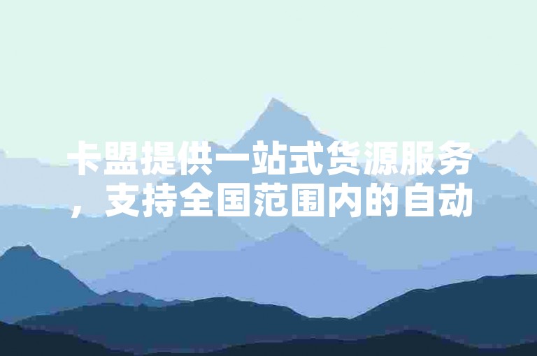 卡盟提供一站式货源服务，支持全国范围内的自动下单功能。
