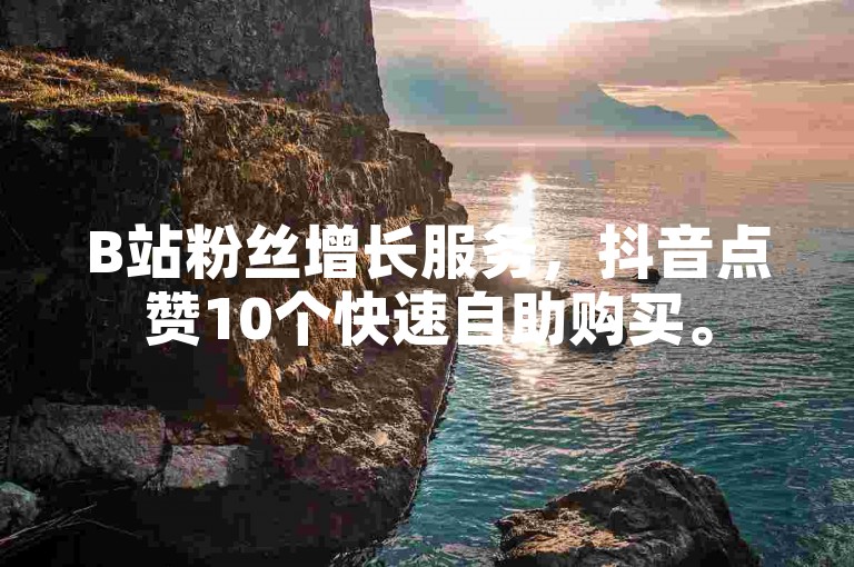 B站粉丝增长服务，抖音点赞10个快速自助购买。