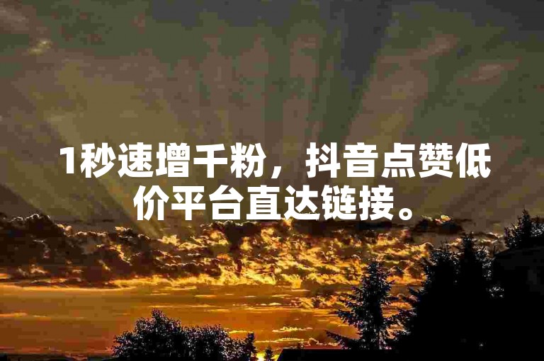 1秒速增千粉，抖音点赞低价平台直达链接。