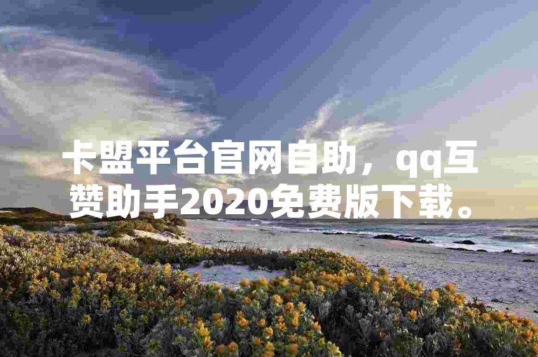 卡盟平台官网自助，qq互赞助手2020免费版下载。