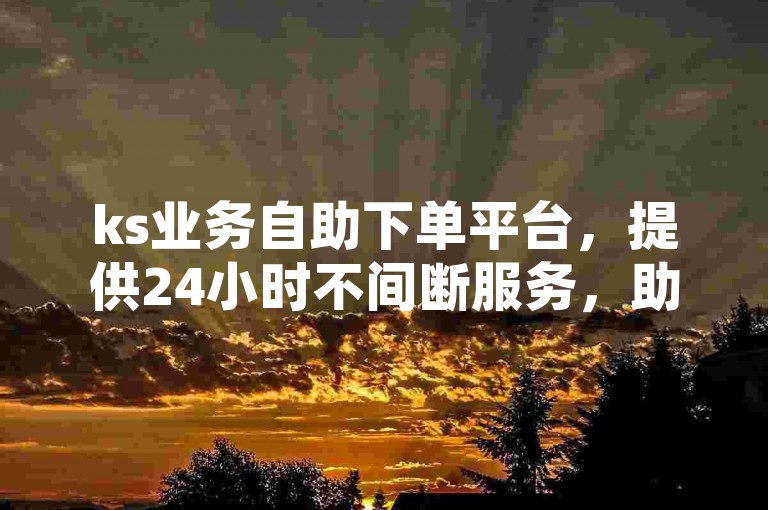 ks业务自助下单平台，提供24小时不间断服务，助您快速增加粉丝至万级，揭秘独家涨粉技巧。