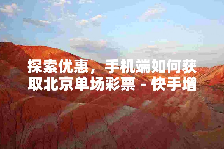 探索优惠，手机端如何获取北京单场彩票 - 快手增加粉丝服务 - B站会员订阅费用是多少