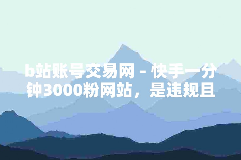 b站账号交易网 - 快手一分钟3000粉网站，是违规且存在风险的行为。