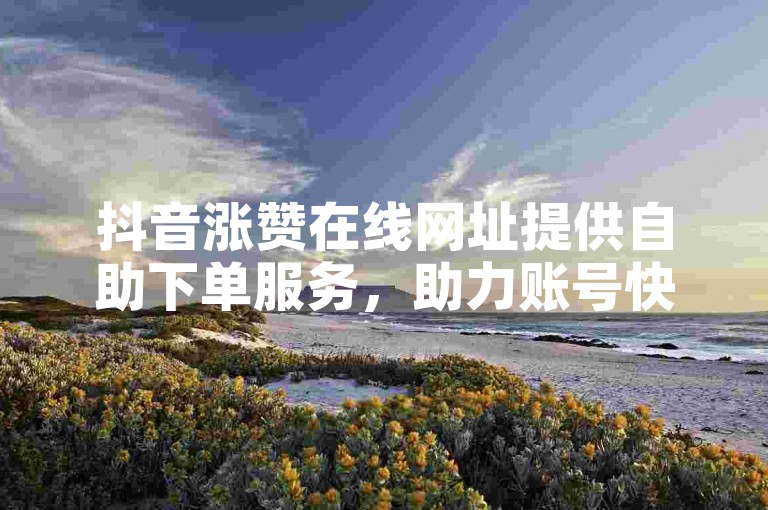 抖音涨赞在线网址提供自助下单服务，助力账号快速提升热度。