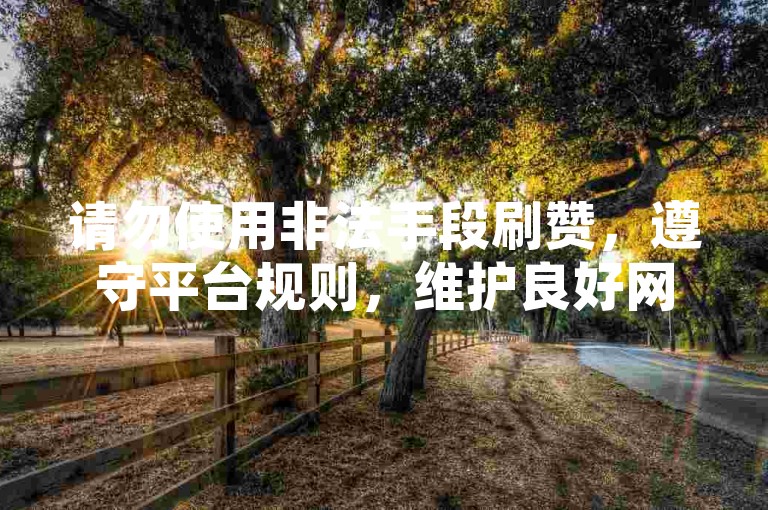 请勿使用非法手段刷赞，遵守平台规则，维护良好网络环境。