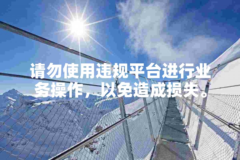 请勿使用违规平台进行业务操作，以免造成损失。