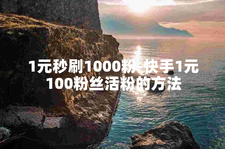 1元秒刷1000粉-快手1元100粉丝活粉的方法