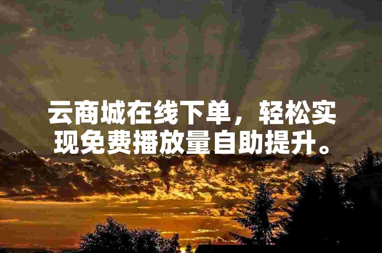 云商城在线下单，轻松实现免费播放量自助提升。