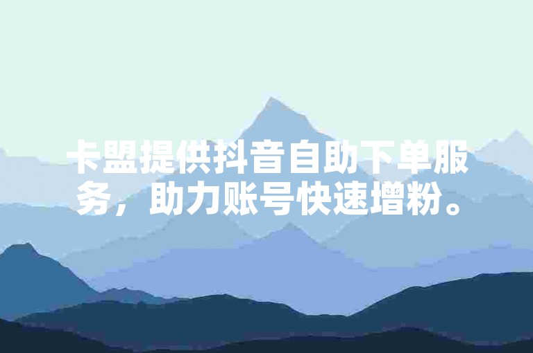 卡盟提供抖音自助下单服务，助力账号快速增粉。
