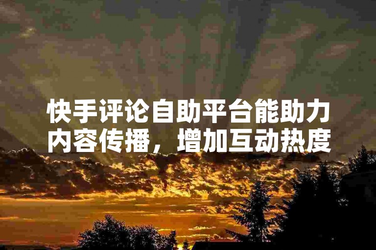 快手评论自助平台能助力内容传播，增加互动热度。