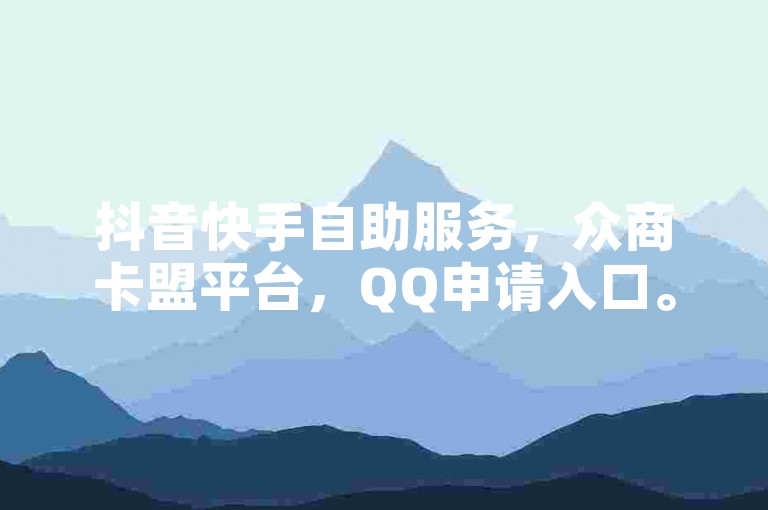 抖音快手自助服务，众商卡盟平台，QQ申请入口。