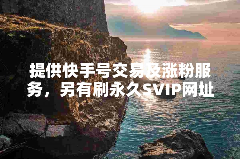 提供快手号交易及涨粉服务，另有刷永久SVIP网址。
