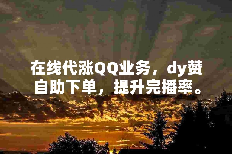 在线代涨QQ业务，dy赞自助下单，提升完播率。