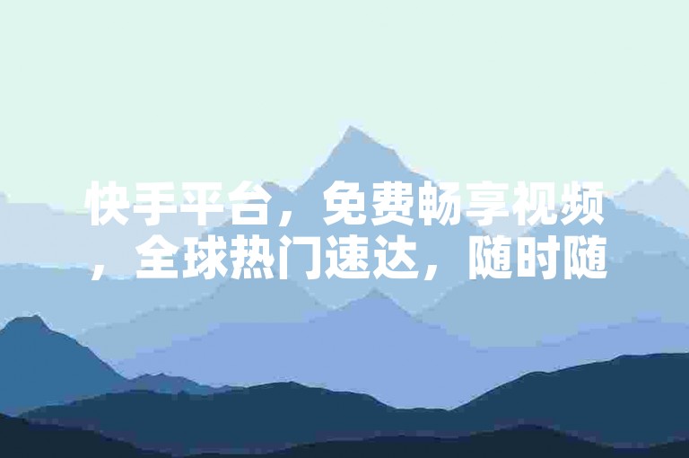 快手平台，免费畅享视频，全球热门速达，随时随地随心看。