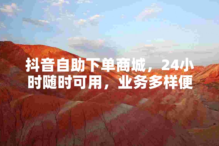抖音自助下单商城，24小时随时可用，业务多样便捷。