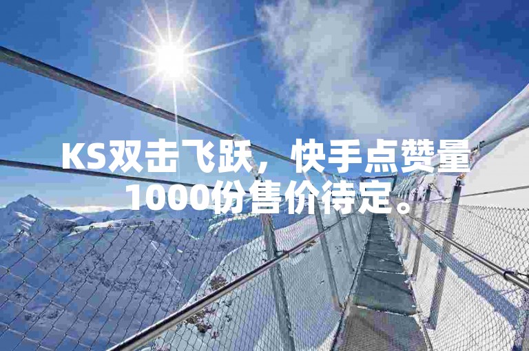 KS双击飞跃，快手点赞量1000份售价待定。