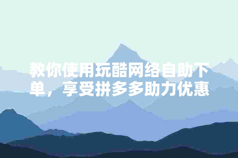 教你使用玩酷网络自助下单，享受拼多多助力优惠。