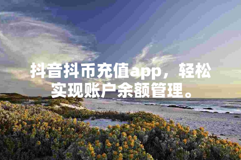 抖音抖币充值app，轻松实现账户余额管理。