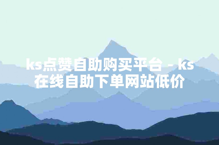 ks点赞自助购买平台 - ks在线自助下单网站低价