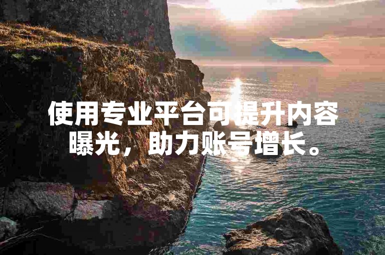 使用专业平台可提升内容曝光，助力账号增长。