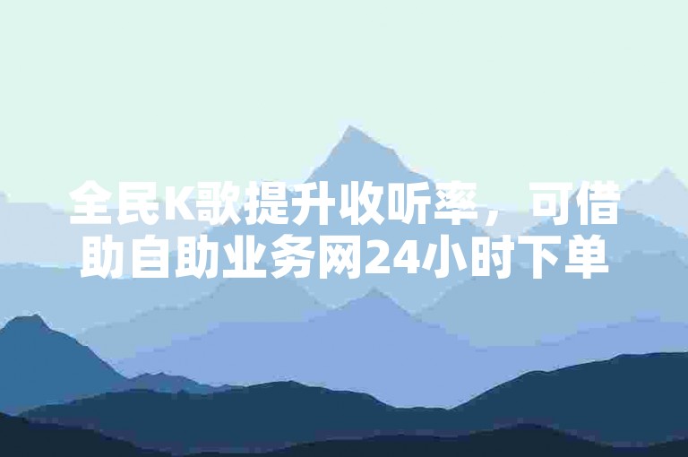 全民K歌提升收听率，可借助自助业务网24小时下单商城。