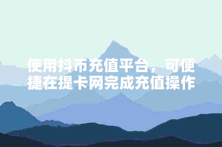 使用抖币充值平台，可便捷在提卡网完成充值操作。