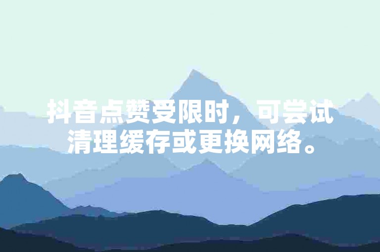 抖音点赞受限时，可尝试清理缓存或更换网络。