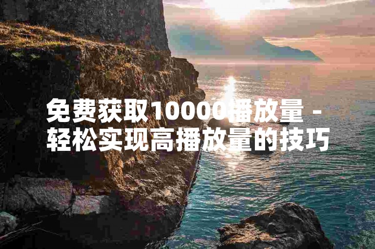 免费获取10000播放量 - 轻松实现高播放量的技巧分享！