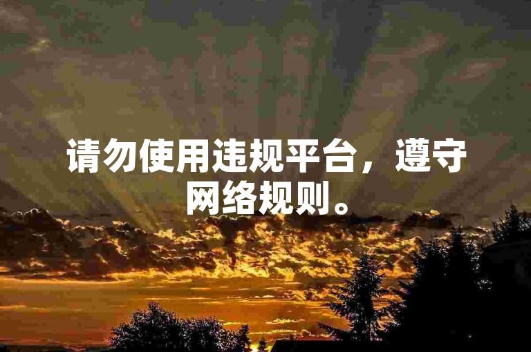 请勿使用违规平台，遵守网络规则。