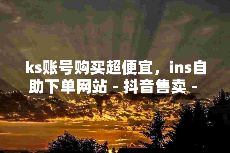 ks账号购买超便宜，ins自助下单网站 - 抖音售卖 - dy点赞秒到账。