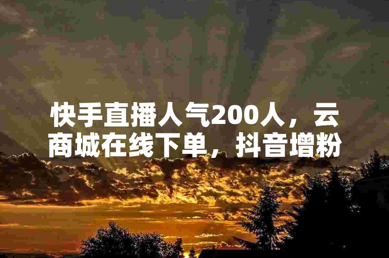 快手直播人气200人，云商城在线下单，抖音增粉1千。