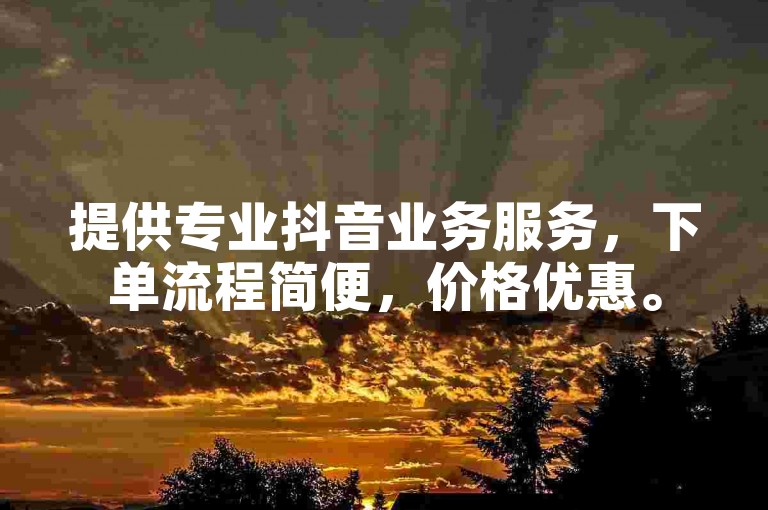 提供专业抖音业务服务，下单流程简便，价格优惠。