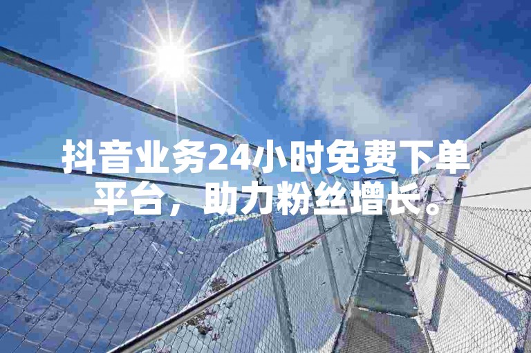 抖音业务24小时免费下单平台，助力粉丝增长。