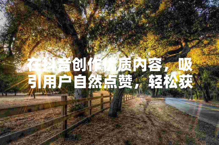 在抖音创作优质内容，吸引用户自然点赞，轻松获万赞。