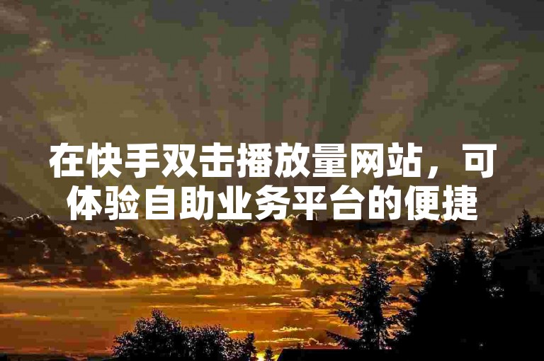 在快手双击播放量网站，可体验自助业务平台的便捷服务。