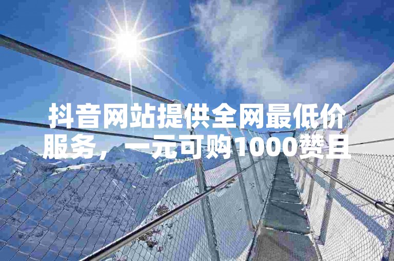 抖音网站提供全网最低价服务，一元可购1000赞且秒速到账。