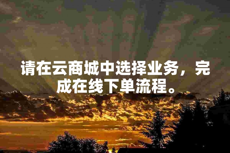 请在云商城中选择业务，完成在线下单流程。