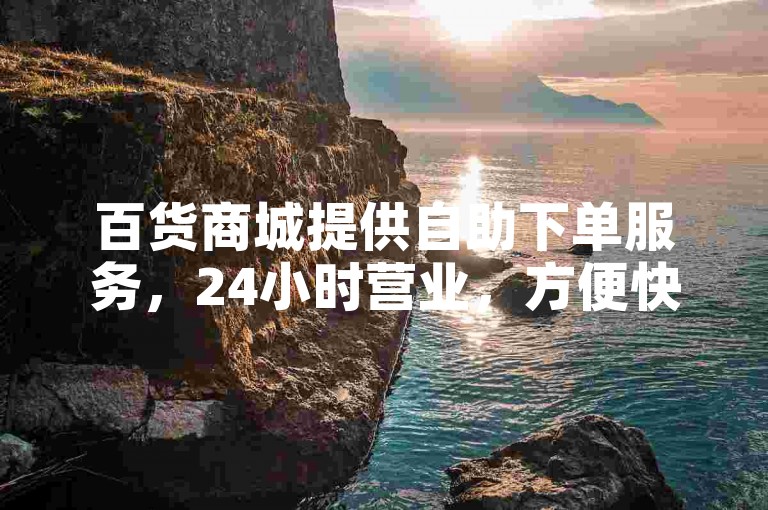百货商城提供自助下单服务，24小时营业，方便快捷。