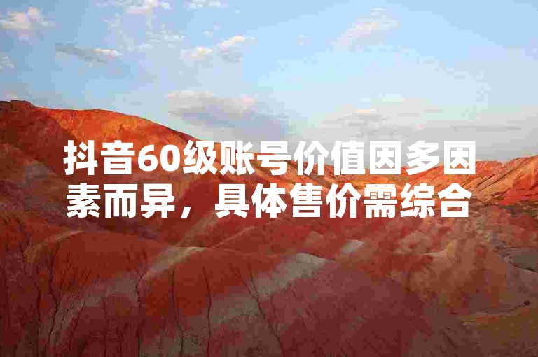 抖音60级账号价值因多因素而异，具体售价需综合考量。