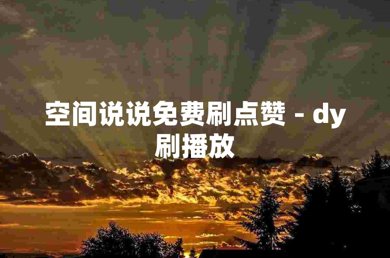 空间说说免费刷点赞 - dy刷播放