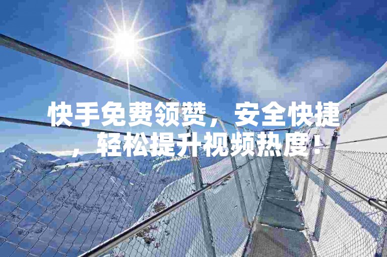 快手免费领赞，安全快捷，轻松提升视频热度！