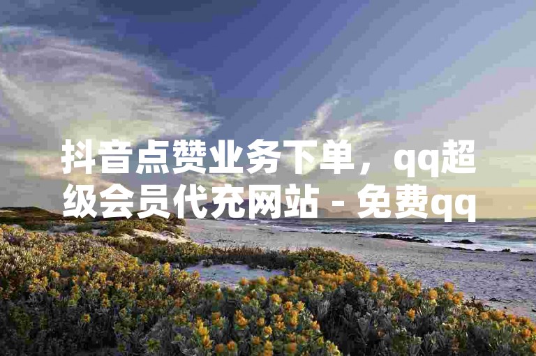 抖音点赞业务下单，qq超级会员代充网站 - 免费qq空间网站点赞。