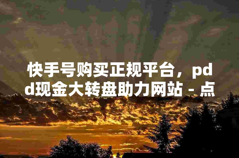 快手号购买正规平台，pdd现金大转盘助力网站 - 点赞自助平台业务 - 快手一块