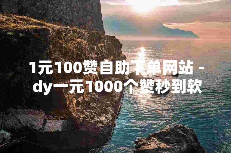 1元100赞自助下单网站 - dy一元1000个赞秒到软件