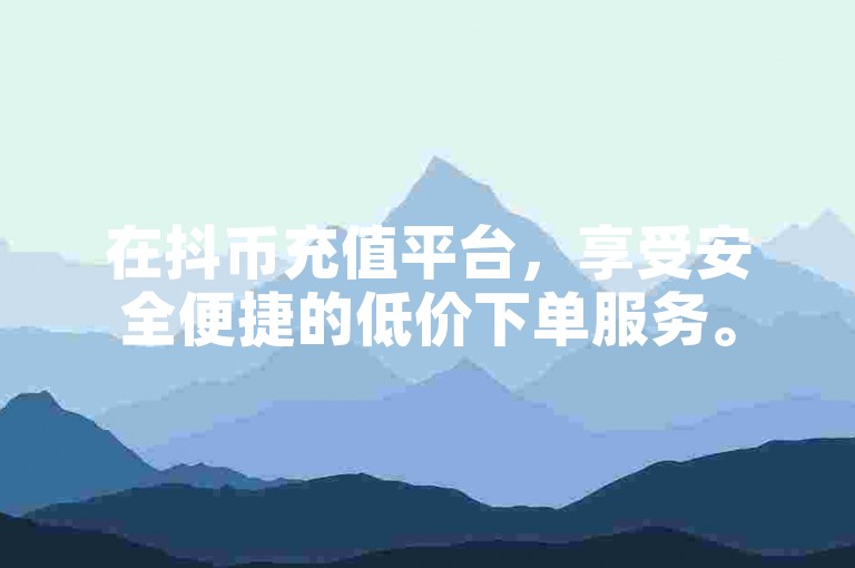 在抖币充值平台，享受安全便捷的低价下单服务。