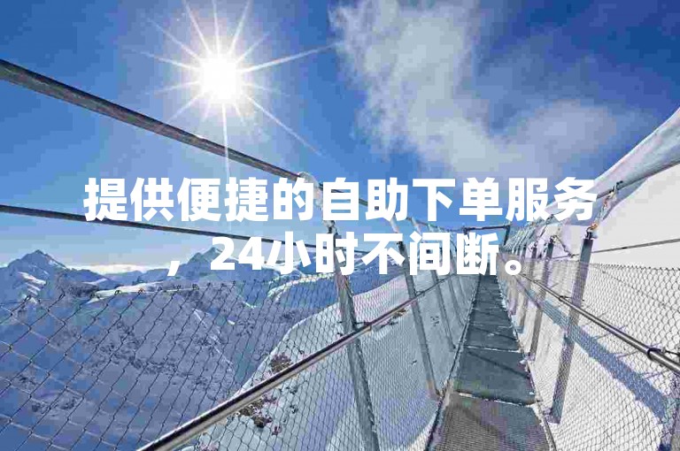 提供便捷的自助下单服务，24小时不间断。